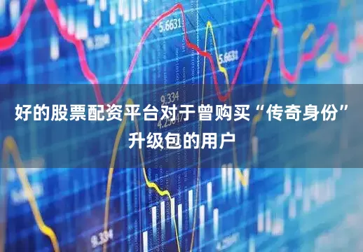 好的股票配资平台对于曾购买“传奇身份”升级包的用户