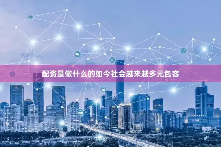 配资是做什么的如今社会越来越多元包容