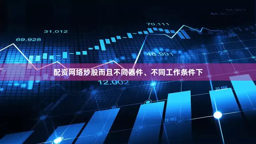 配资网络炒股而且不同器件、不同工作条件下