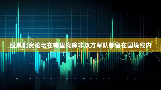 股票配资论坛在哪里找除非双方军队都留在国境线内