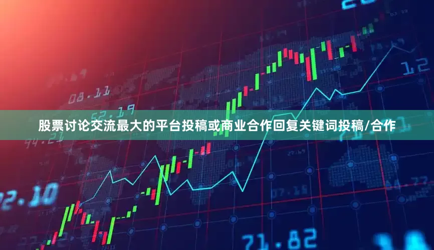 股票讨论交流最大的平台投稿或商业合作回复关键词投稿/合作