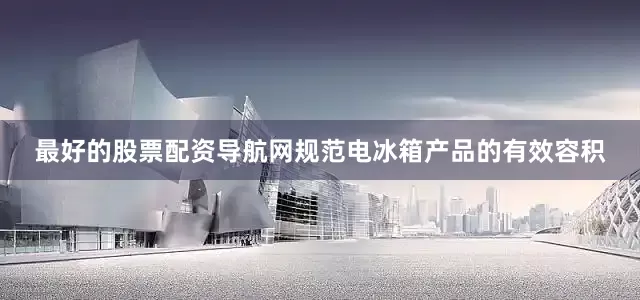 最好的股票配资导航网规范电冰箱产品的有效容积
