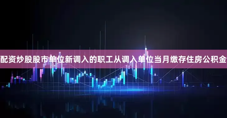 配资炒股股市单位新调入的职工从调入单位当月缴存住房公积金