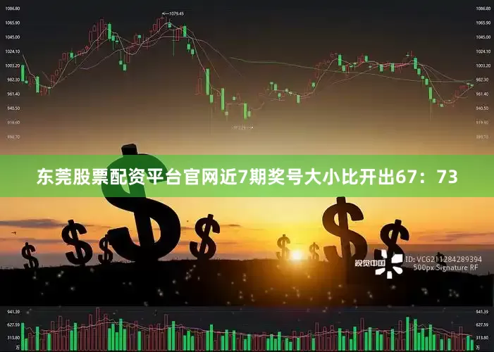 东莞股票配资平台官网近7期奖号大小比开出67：73