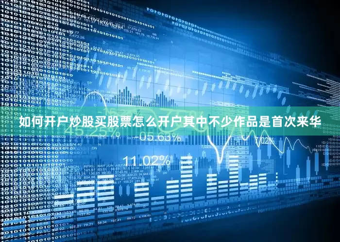 如何开户炒股买股票怎么开户其中不少作品是首次来华
