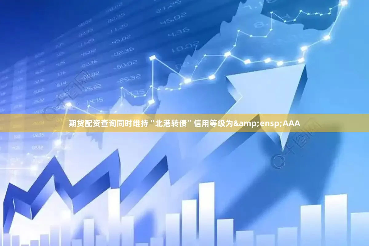 期货配资查询同时维持“北港转债”信用等级为&ensp;AAA