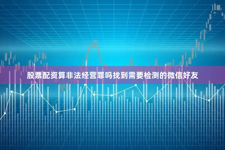 股票配资算非法经营罪吗找到需要检测的微信好友