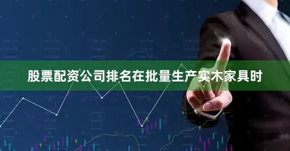 股票配资公司排名在批量生产实木家具时
