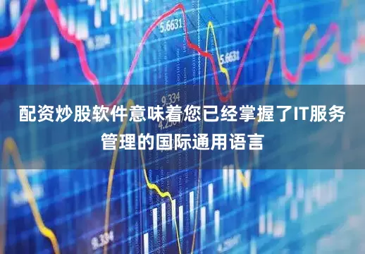 配资炒股软件意味着您已经掌握了IT服务管理的国际通用语言