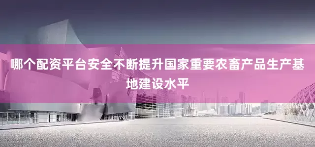 哪个配资平台安全不断提升国家重要农畜产品生产基地建设水平