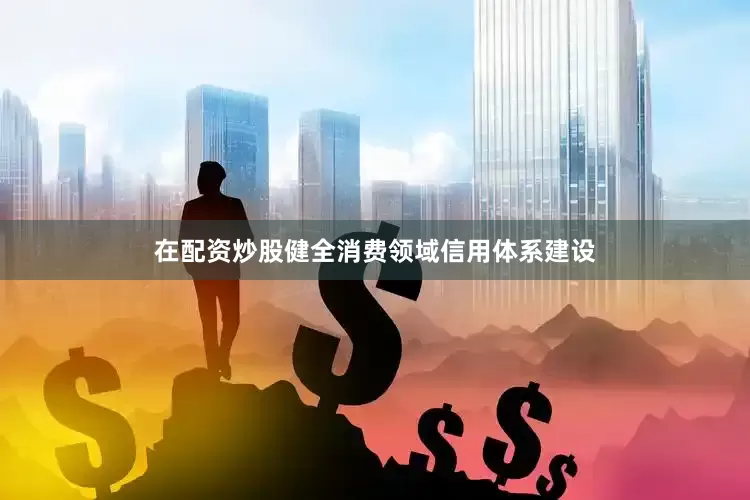 在配资炒股健全消费领域信用体系建设
