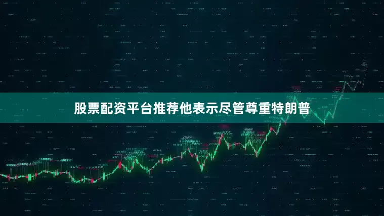 股票配资平台推荐他表示尽管尊重特朗普