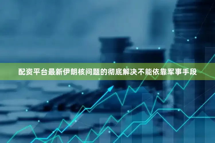 配资平台最新伊朗核问题的彻底解决不能依靠军事手段