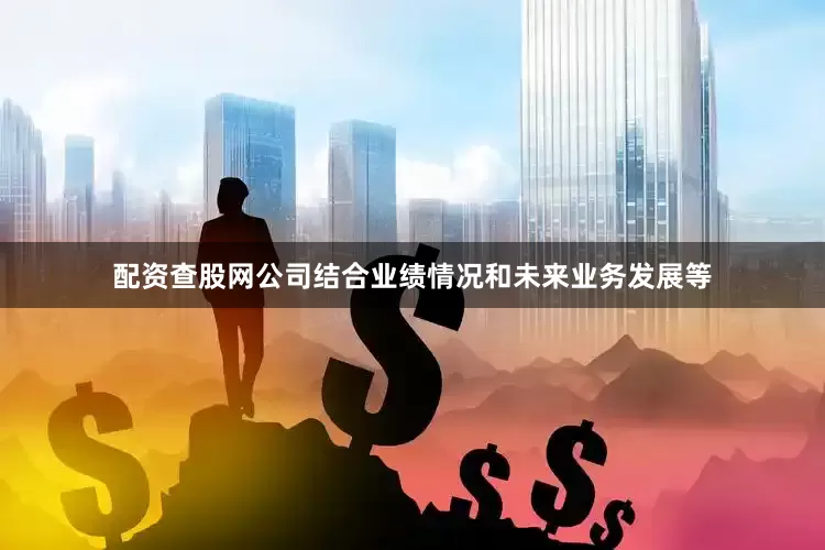 配资查股网公司结合业绩情况和未来业务发展等