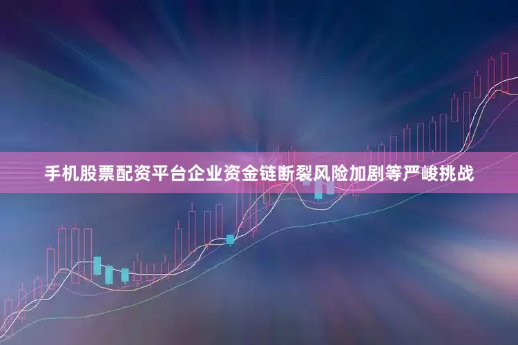 手机股票配资平台企业资金链断裂风险加剧等严峻挑战