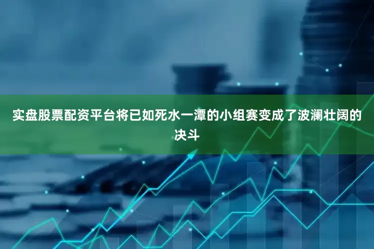 实盘股票配资平台将已如死水一潭的小组赛变成了波澜壮阔的决斗