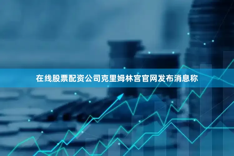 在线股票配资公司克里姆林宫官网发布消息称