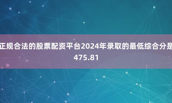 正规合法的股票配资平台2024年录取的最低综合分是475.81