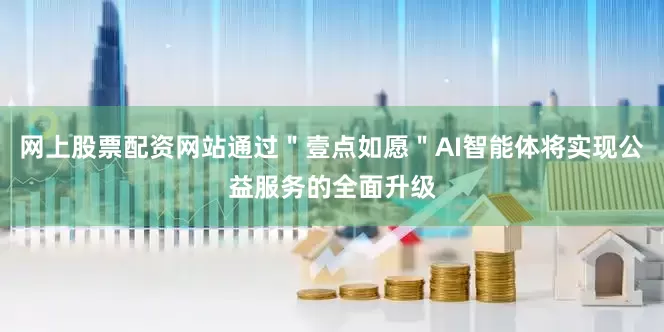 网上股票配资网站通过＂壹点如愿＂AI智能体将实现公益服务的全面升级