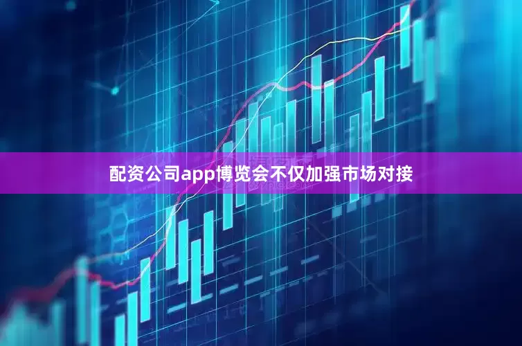 配资公司app博览会不仅加强市场对接