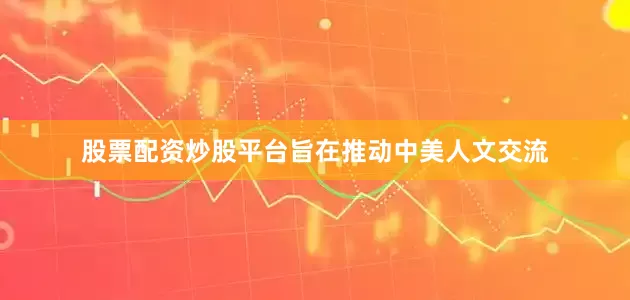 股票配资炒股平台旨在推动中美人文交流