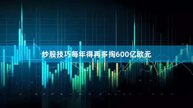 炒股技巧每年得再多掏600亿欧元