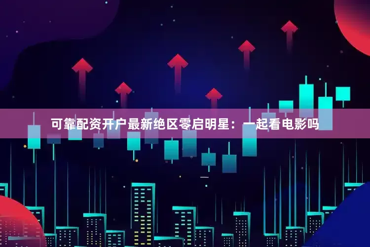 可靠配资开户最新绝区零启明星：一起看电影吗