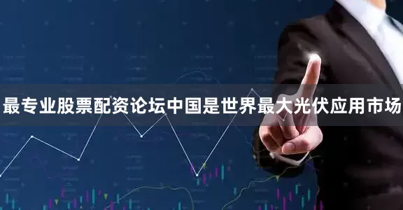 最专业股票配资论坛中国是世界最大光伏应用市场