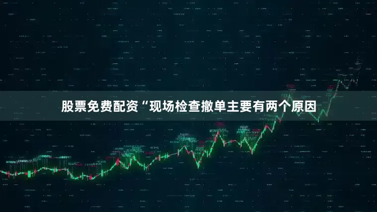 股票免费配资“现场检查撤单主要有两个原因