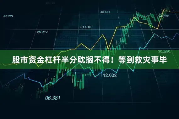 股市资金杠杆半分耽搁不得！等到救灾事毕