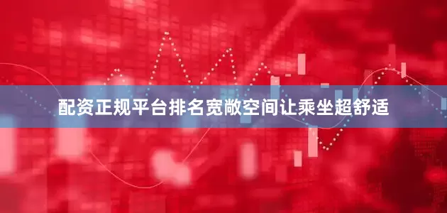 配资正规平台排名宽敞空间让乘坐超舒适