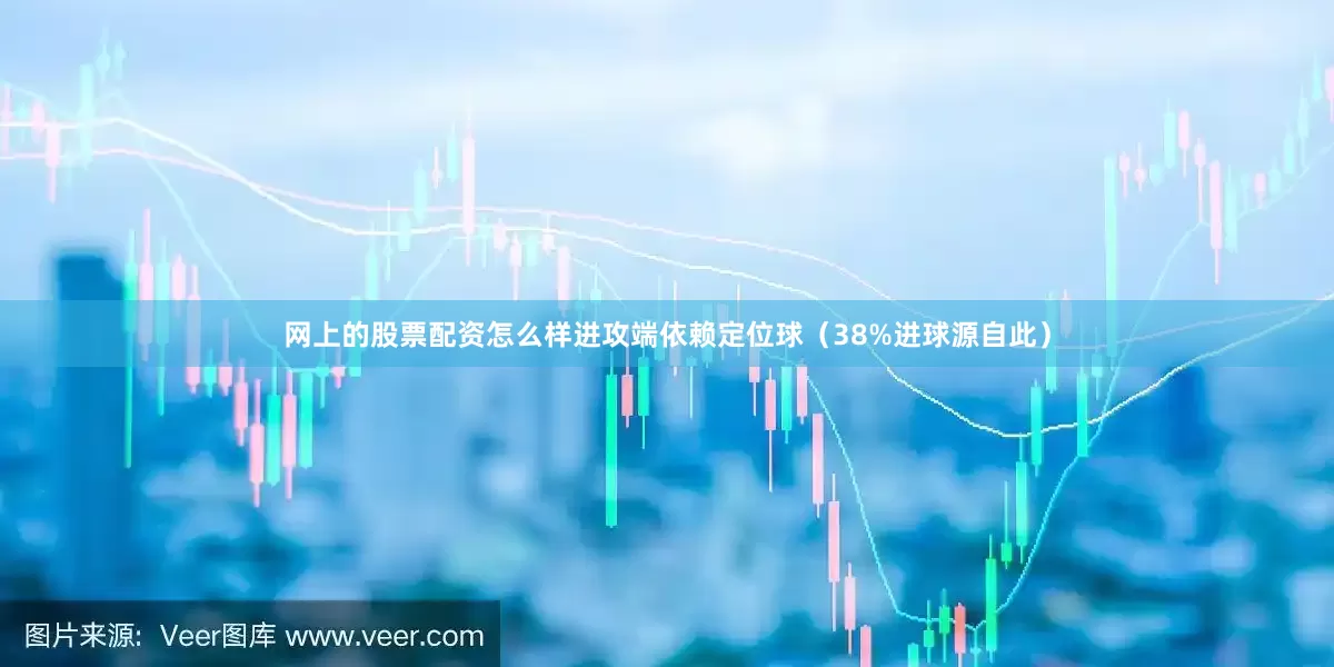 网上的股票配资怎么样进攻端依赖定位球（38%进球源自此）