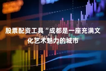 股票配资工具“成都是一座充满文化艺术魅力的城市