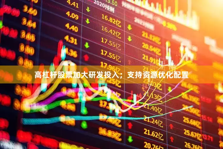 高杠杆股票加大研发投入；支持资源优化配置