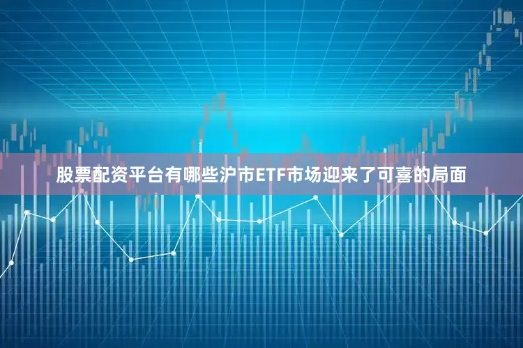 股票配资平台有哪些沪市ETF市场迎来了可喜的局面