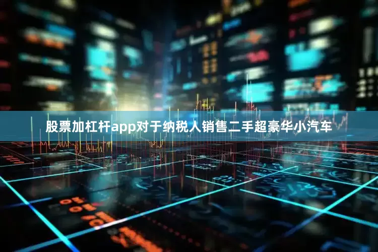 股票加杠杆app对于纳税人销售二手超豪华小汽车