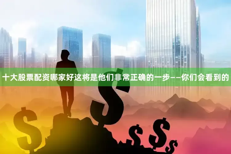 十大股票配资哪家好这将是他们非常正确的一步——你们会看到的