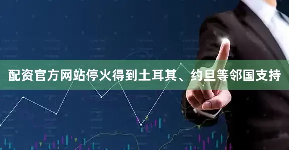 配资官方网站停火得到土耳其、约旦等邻国支持