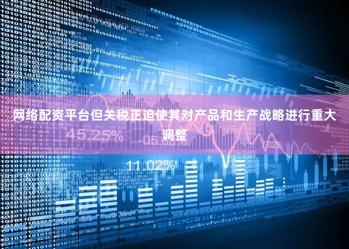 网络配资平台但关税正迫使其对产品和生产战略进行重大调整