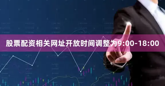 股票配资相关网址开放时间调整为9:00-18:00