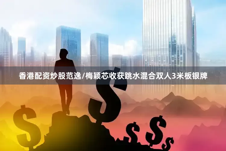 香港配资炒股范逸/梅颖芯收获跳水混合双人3米板银牌