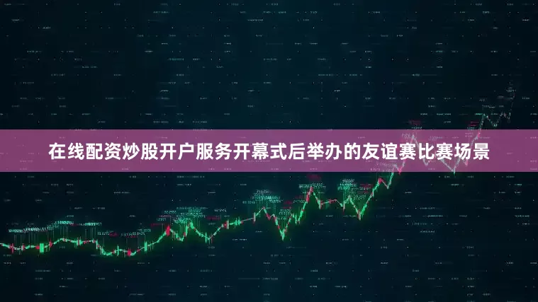 在线配资炒股开户服务开幕式后举办的友谊赛比赛场景