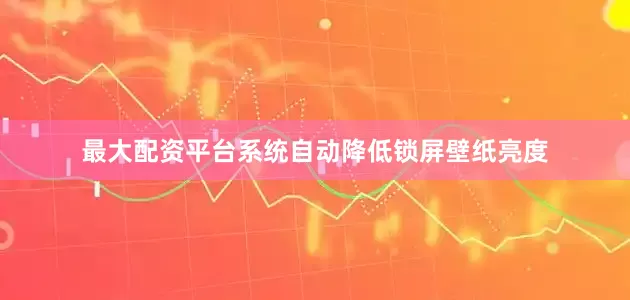 最大配资平台系统自动降低锁屏壁纸亮度