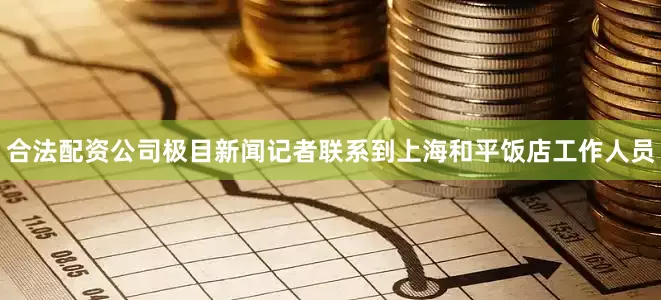 合法配资公司极目新闻记者联系到上海和平饭店工作人员