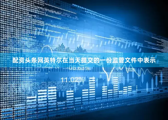 配资头条网英特尔在当天提交的一份监管文件中表示