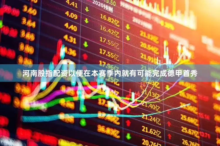 河南股指配资以便在本赛季内就有可能完成德甲首秀