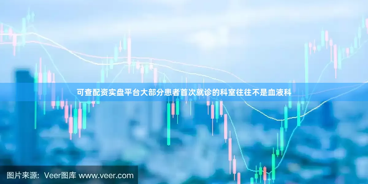 可查配资实盘平台大部分患者首次就诊的科室往往不是血液科