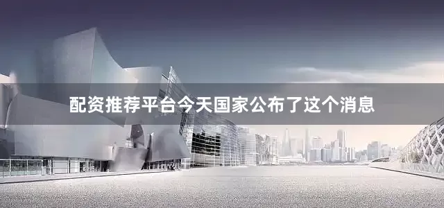 配资推荐平台今天国家公布了这个消息
