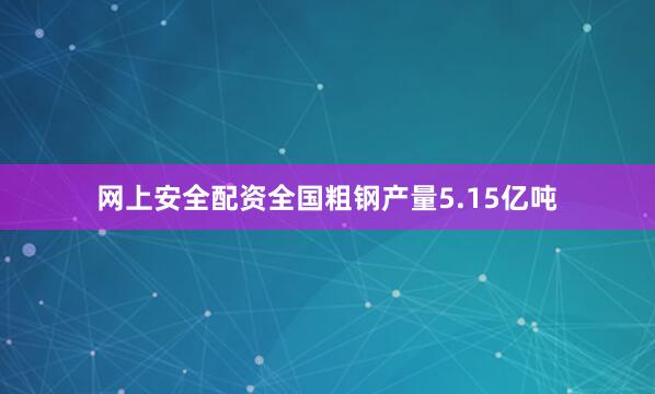 网上安全配资全国粗钢产量5.15亿吨