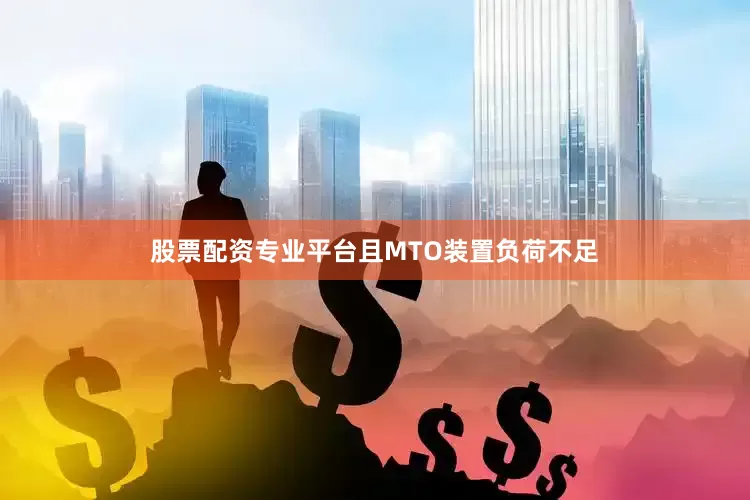 股票配资专业平台且MTO装置负荷不足
